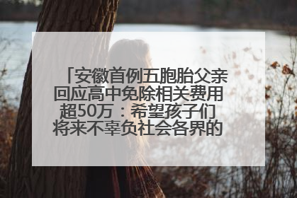 安徽首例五胞胎父亲回应高中免除相关费用超50万：希望孩子们将来不辜负社会各界的帮助与支持