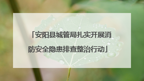 安阳县城管局扎实开展消防安全隐患排查整治行动