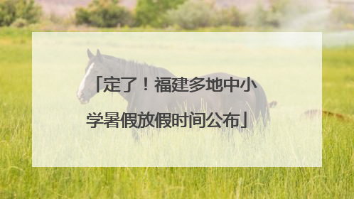 定了！福建多地中小学暑假放假时间公布