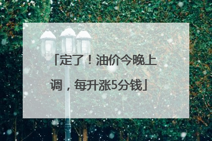 定了！油价今晚上调，每升涨5分钱