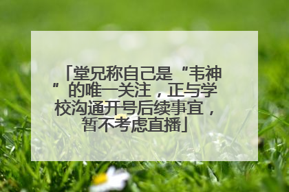 堂兄称自己是“韦神”的唯一关注，正与学校沟通开号后续事宜，暂不考虑直播