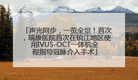 声光同步，一览全景！首次，瑞康医院首次在镇江地区使用IVUS-OCT一体机全程指导冠脉介入手术