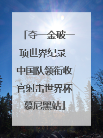 夺一金破一项世界纪录 中国队领衔收官射击世界杯慕尼黑站
