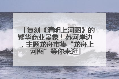 复刻《清明上河图》的繁华商业景象！苏河岸边，主题龙舟市集“龙舟上河图”等你来逛