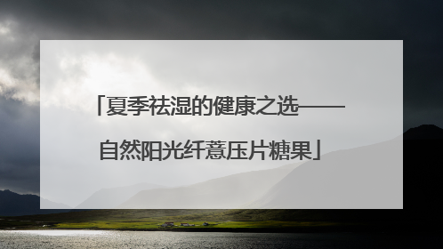夏季祛湿的健康之选——自然阳光纤薏压片糖果