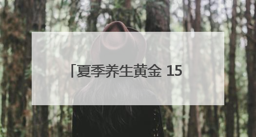 夏季养生黄金 15 天，做对 3 件事多活 10 年！附「24 小时养生时刻表」