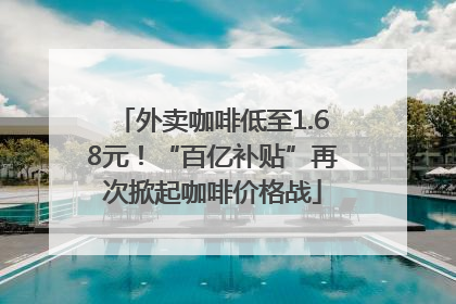 外卖咖啡低至1.68元！“百亿补贴”再次掀起咖啡价格战