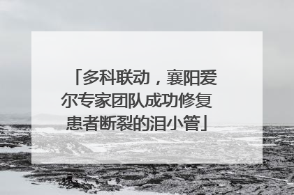 多科联动，襄阳爱尔专家团队成功修复患者断裂的泪小管
