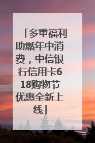 多重福利助燃年中消费，中信银行信用卡618购物节优惠全新上线