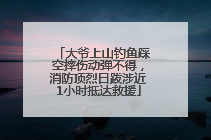 大爷上山钓鱼踩空摔伤动弹不得，消防顶烈日跋涉近1小时抵达救援