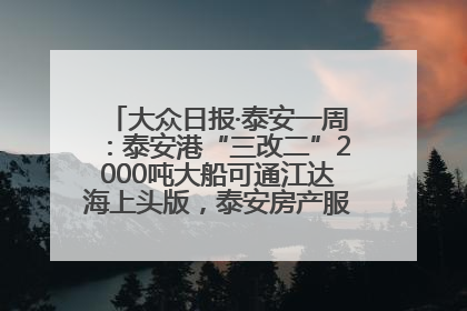 大众日报·泰安一周：泰安港“三改二”2000吨大船可通江达海上头版，泰安房产服务改革经验全省推广