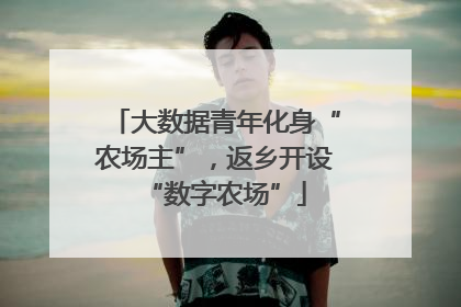 大数据青年化身“农场主”，返乡开设“数字农场”