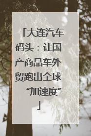 大连汽车码头：让国产商品车外贸跑出全球“加速度”