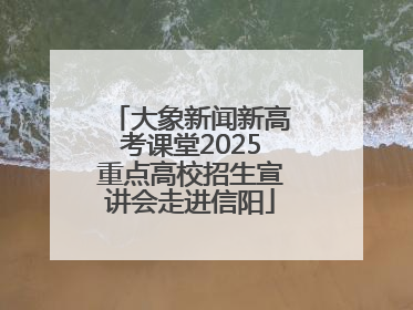 大象新闻新高考课堂2025重点高校招生宣讲会走进信阳