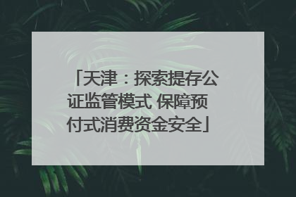 天津：探索提存公证监管模式 保障预付式消费资金安全