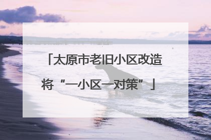 太原市老旧小区改造将“一小区一对策”