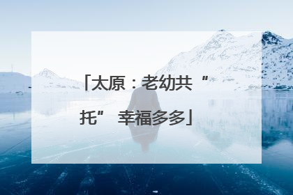 太原：老幼共“托” 幸福多多