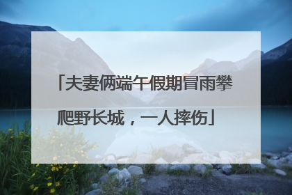 夫妻俩端午假期冒雨攀爬野长城，一人摔伤