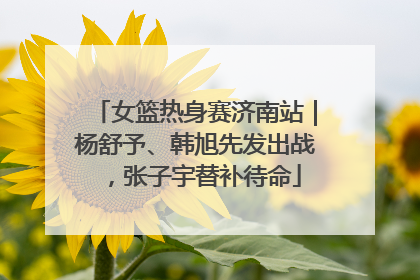 女篮热身赛济南站｜杨舒予、韩旭先发出战，张子宇替补待命