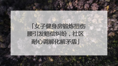 女子健身房锻炼扭伤腰引发赔偿纠纷，社区耐心调解化解矛盾