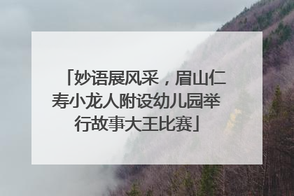 妙语展风采，眉山仁寿小龙人附设幼儿园举行故事大王比赛