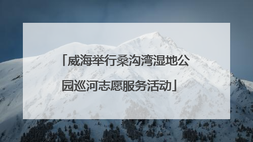 威海举行桑沟湾湿地公园巡河志愿服务活动