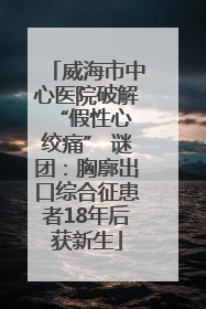 威海市中心医院破解 “假性心绞痛” 谜团：胸廓出口综合征患者18年后获新生