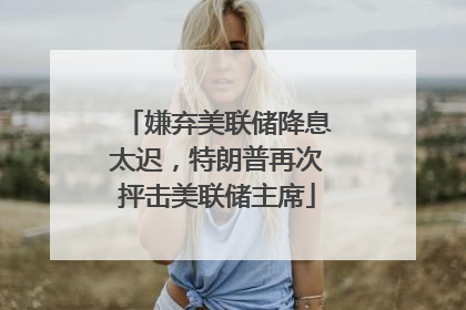 嫌弃美联储降息太迟，特朗普再次抨击美联储主席