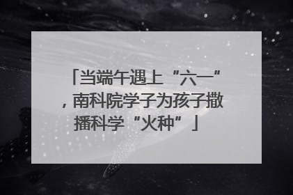 当端午遇上“六一”，南科院学子为孩子撒播科学“火种”