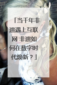 当千年非遗遇上互联网 非遗如何在数字时代焕新？