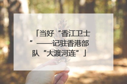 当好“香江卫士”——记驻香港部队“大渡河连”