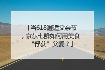 当618邂逅父亲节，京东七鲜如何用美食“俘获”父爱？