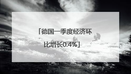 德国一季度经济环比增长0.4%