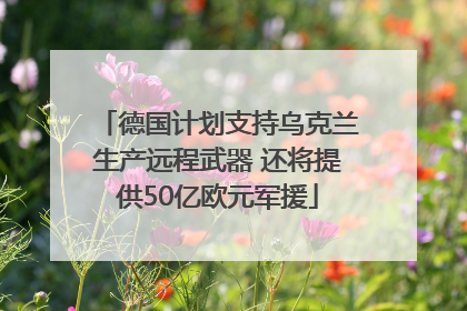 德国计划支持乌克兰生产远程武器 还将提供50亿欧元军援