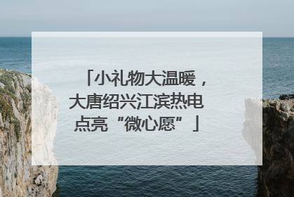 小礼物大温暖，大唐绍兴江滨热电点亮“微心愿”