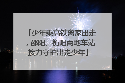 少年乘高铁离家出走，邵阳、衡阳两地车站接力守护出走少年