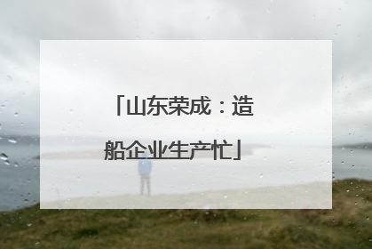 山东荣成：造船企业生产忙