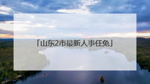 山东2市最新人事任免
