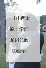 山西太原：汾河龙舟竞渡庆端午