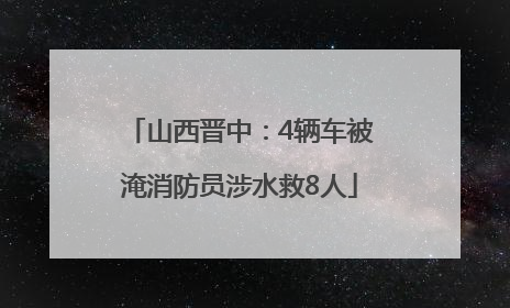 山西晋中：4辆车被淹消防员涉水救8人