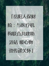 岳阳人保财险：与医疗机构联合共建助浴站 暖心物资传递关怀