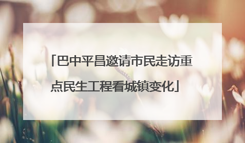 巴中平昌邀请市民走访重点民生工程看城镇变化