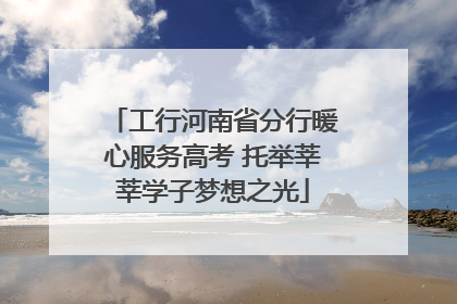 工行河南省分行暖心服务高考 托举莘莘学子梦想之光