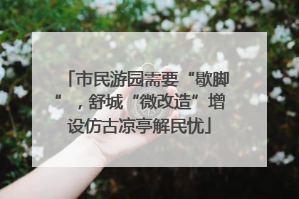 市民游园需要“歇脚”，舒城“微改造”增设仿古凉亭解民忧