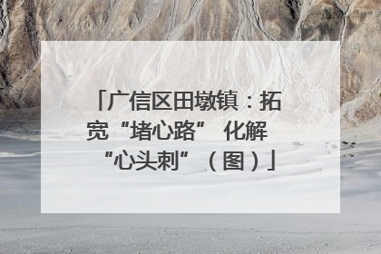 广信区田墩镇：拓宽“堵心路” 化解“心头刺”（图）