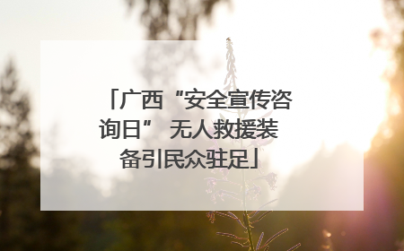 广西“安全宣传咨询日” 无人救援装备引民众驻足