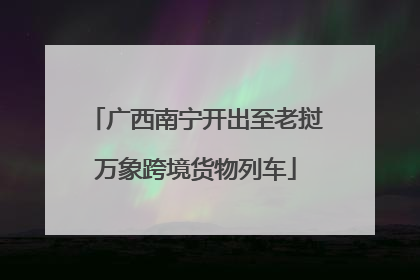 广西南宁开出至老挝万象跨境货物列车