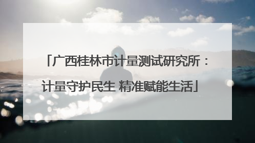 广西桂林市计量测试研究所：计量守护民生 精准赋能生活
