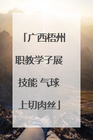 广西梧州职教学子展技能 气球上切肉丝