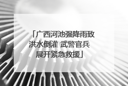 广西河池强降雨致洪水倒灌 武警官兵展开紧急救援